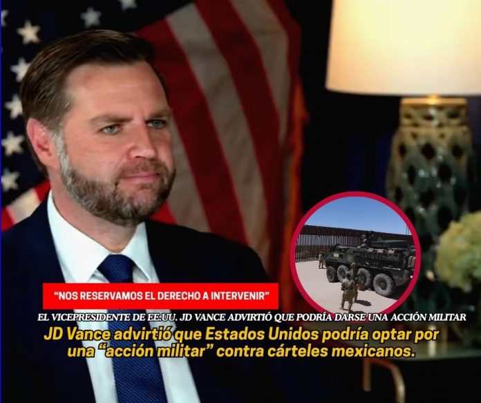 JD Vance, vicepresidente de Estados Unidos dijo que está a favor del trabajo coordinado sin embargo, si la amenaza de los cárteles mexicanos aumenta, se tomaría una acción militar JD Vance dice que EE.UU. podría tomar una acción militar en México